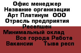 Офис-менеджер › Название организации ­ Арт Платинум, ООО › Отрасль предприятия ­ Ресепшен › Минимальный оклад ­ 15 000 - Все города Работа » Вакансии   . Тыва респ.